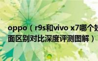 oppo（r9s和vivo x7哪个好值得买 oppo r9s和vivo x7全面区别对比深度评测图解）