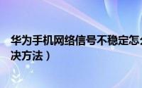 华为手机网络信号不稳定怎么办（华为手机网络不稳定的解决方法）