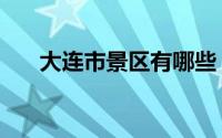 大连市景区有哪些（大连市景点介绍）