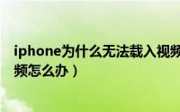 iphone为什么无法载入视频（iPhone出现提示无法载入视频怎么办）