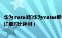 华为mate8和华为mates哪个好（华为mate8和华为mates详细对比评测）