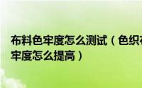 布料色牢度怎么测试（色织布色牢度怎么测色织布的干磨色牢度怎么提高）