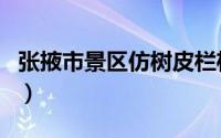 张掖市景区仿树皮栏杆批发（张掖市景点介绍）