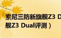 索尼三防新旗舰Z3 Dual评测（索尼三防新旗舰Z3 Dual评测）