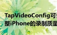 TapVideoConfig可让您通过相机应用程序调整iPhone的录制质量