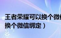 王者荣耀可以换个微信绑定吗（王者荣耀能否换个微信绑定）