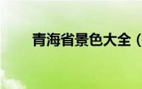 青海省景色大全（青海省景点介绍）