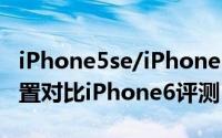 iPhone5se/iPhone6怎么选（iPhone5se配置对比iPhone6评测）