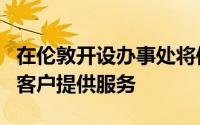 在伦敦开设办事处将使其能够更好地为英国的客户提供服务