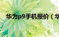 华为p9手机报价（华为p9手机配置参数）