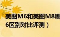 美图M6和美图M8哪个好（美图M8和美图M6区别对比评测）