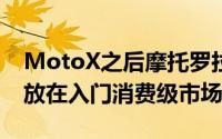 MotoX之后摩托罗拉开始将企业产品的重心放在入门消费级市场