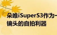 朵唯iSuperS3作为一款拥有前置800万像素镜头的自拍利器