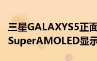 三星GALAXYS5正面配备了一块5.1英寸FHDSuperAMOLED显示屏