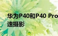 华为P40和P40 Pro相机配置 7680fps超高速摄影