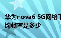 华为nova6 5G网络下载速度咋样 玩游戏的平均帧率是多少