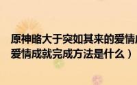 原神略大于突如其来的爱情成就完成方法（原神略大于突的爱情成就完成方法是什么）