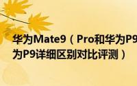 华为Mate9（Pro和华为P9买哪个好 华为Mate9 Pro和华为P9详细区别对比评测）