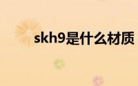 skh9是什么材质（skh9是啥材质）