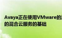 Avaya正在使用VMware的混合云技术作为其用于企业通信的混合云服务的基础