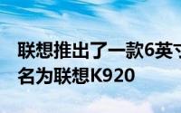 联想推出了一款6英寸大屏高端旗舰产品其原名为联想K920