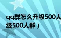 qq群怎么升级500人（怎么把200人QQ群升级500人群）