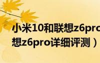 小米10和联想z6pro哪个好（小米10对比联想z6pro详细评测）