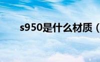 s950是什么材质（s950是哪种材质）