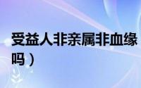 受益人非亲属非血缘（指定非亲属受益人可行吗）