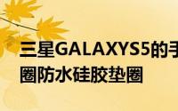 三星GALAXYS5的手机后盖的背部加入了一圈防水硅胶垫圈