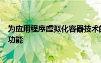 为应用程序虚拟化容器技术的用户提供了新的联网和可见性功能