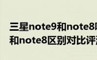 三星note9和note8哪一款更好（三星note9和note8区别对比评测）