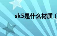 sk5是什么材质（sk5是哪种材料）