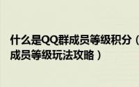 什么是QQ群成员等级积分（QQ群成员等级怎么升级 QQ群成员等级玩法攻略）