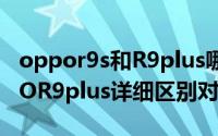 oppor9s和R9plus哪个好（oppor9s和OPPOR9plus详细区别对比评测）