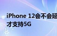 iPhone 12会不会延期发布 iPhone 12系列才支持5G