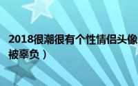 2018很潮很有个性情侣头像一对两张（从来没有一种坚持会被辜负）