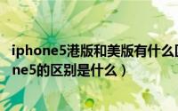 iphone5港版和美版有什么区别（美版iPhone5与港版iPhone5的区别是什么）