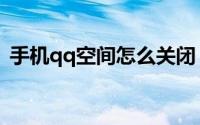 手机qq空间怎么关闭（关闭qq空间的方法）