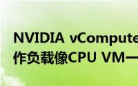 NVIDIA vComputeServer使GPU加速的工作负载像CPU VM一样易于管理