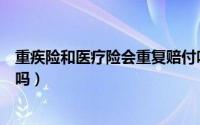 重疾险和医疗险会重复赔付吗（医疗险和重疾险之间会重复吗）