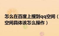 怎么在百度上搜到qq空间（如何在百度上搜索到自己的QQ空间具体该怎么操作）