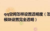 qq空间怎样设置透明度（怎样调整QQ空间模块的透明度把模块设置完全透明）