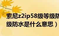 索尼z2ip58级等级防水功能介绍（ip58级等级防水是什么意思）