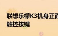 联想乐檬K3机身正面下方设计了三颗传统的触控按键