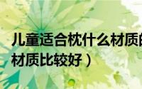 儿童适合枕什么材质的枕头（宝宝枕头用什么材质比较好）