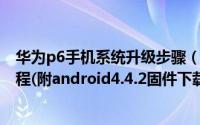 华为p6手机系统升级步骤（华为p6电信版升级安卓4.4.2教程(附android4.4.2固件下载)）