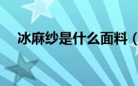 冰麻纱是什么面料（冰麻纱是什么面料）