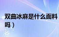 双曲冰麻是什么面料（双曲冰麻面料是什么贵吗）