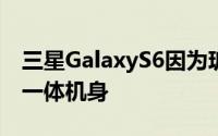 三星GalaxyS6因为玻璃后壳的缘故而采用了一体机身